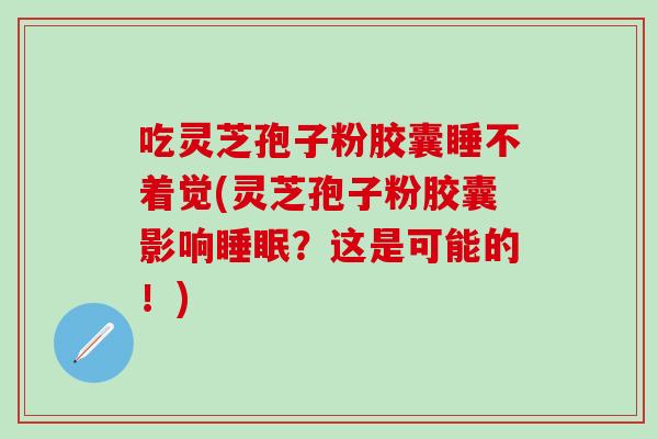 吃灵芝孢子粉胶囊睡不着觉(灵芝孢子粉胶囊影响睡眠？这是可能的！)