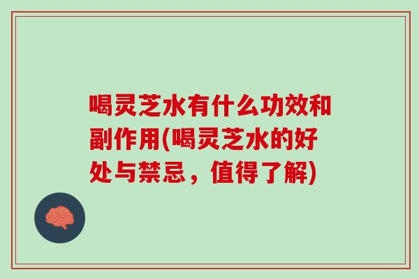 喝灵芝水有什么功效和副作用(喝灵芝水的好处与禁忌，值得了解)