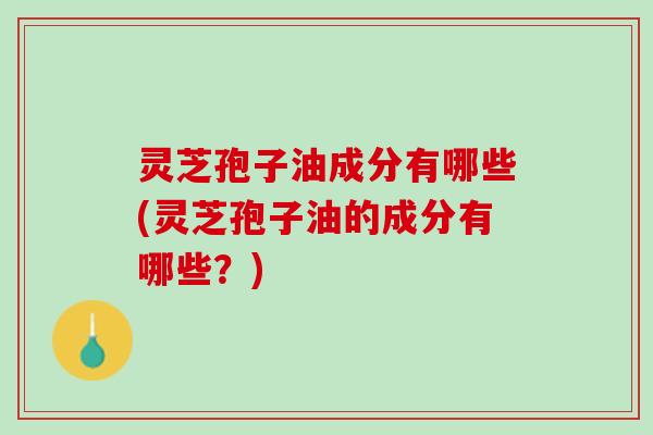 灵芝孢子油成分有哪些(灵芝孢子油的成分有哪些?) 灵芝孢子油成分有哪些(灵芝孢子油的成分有哪些?)