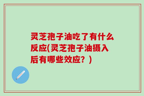 灵芝孢子油吃了有什么反应(灵芝孢子油摄入后有哪些效应？)