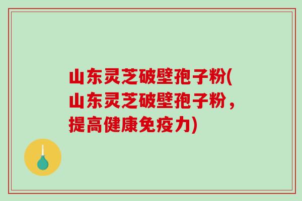 山东灵芝破壁孢子粉(山东灵芝破壁孢子粉，提高健康免疫力)