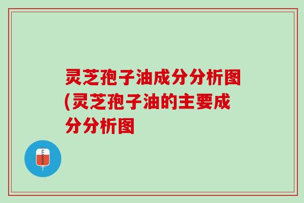 灵芝孢子油成分分析图(灵芝孢子油的主要成分分析图