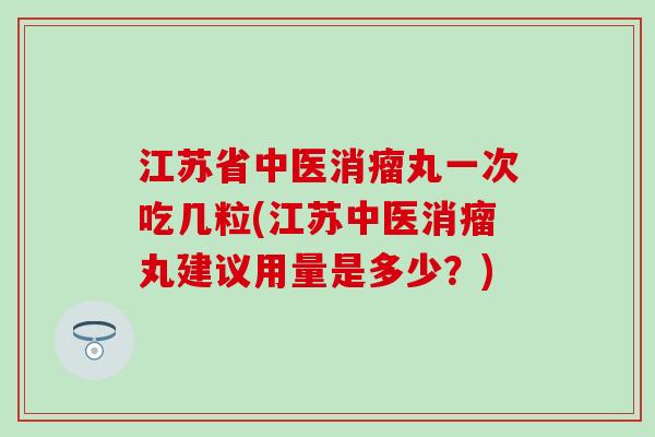 江苏省中医消瘤丸一次吃几粒(江苏中医消瘤丸建议用量是多少？)