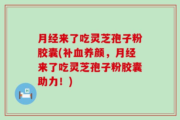 月经来了吃灵芝孢子粉胶囊(补血养颜，月经来了吃灵芝孢子粉胶囊助力！)
