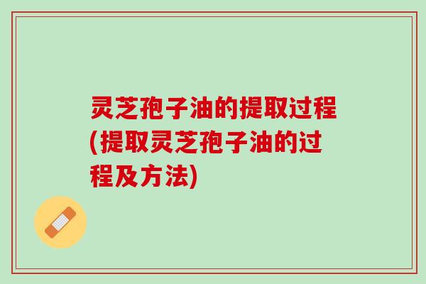 灵芝孢子油的提取过程(提取灵芝孢子油的过程及方法) 灵芝孢子油的提取过程(提取灵芝孢子油的过程及方法)