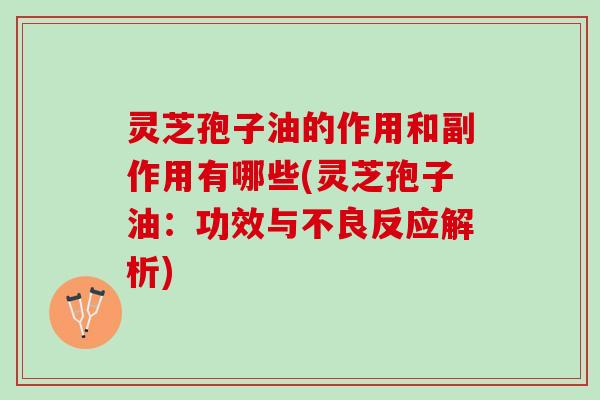 灵芝孢子油的作用和副作用有哪些(灵芝孢子油：功效与不良反应解析)