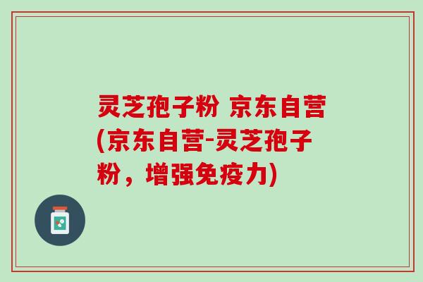灵芝孢子粉 京东自营(京东自营-灵芝孢子粉，增强免疫力)