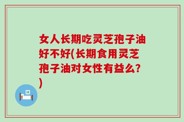 女人长期吃灵芝孢子油好不好(长期食用灵芝孢子油对女性有益么？)