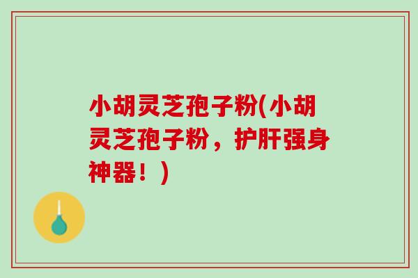 小胡灵芝孢子粉(小胡灵芝孢子粉，护肝强身神器！)