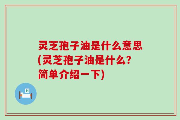 灵芝孢子油是什么意思(灵芝孢子油是什么？简单介绍一下)
