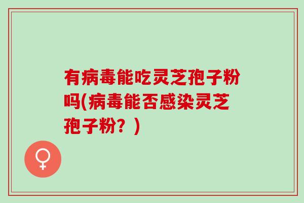 有病毒能吃灵芝孢子粉吗(病毒能否感染灵芝孢子粉？)