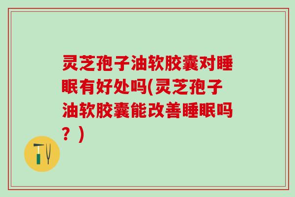 灵芝孢子油软胶囊对睡眠有好处吗(灵芝孢子油软胶囊能改善睡眠吗？)
