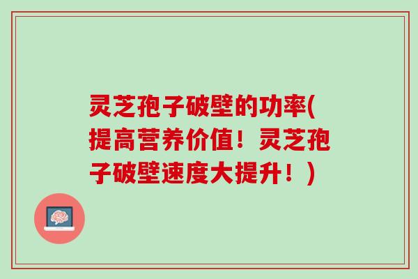 灵芝孢子破壁的功率(提高营养价值！灵芝孢子破壁速度大提升！)