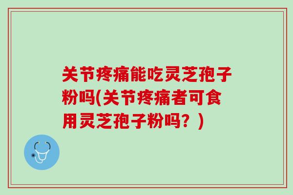 关节疼痛能吃灵芝孢子粉吗(关节疼痛者可食用灵芝孢子粉吗？)