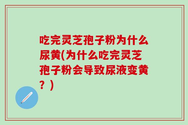 吃完灵芝孢子粉为什么尿黄(为什么吃完灵芝孢子粉会导致尿液变黄？)