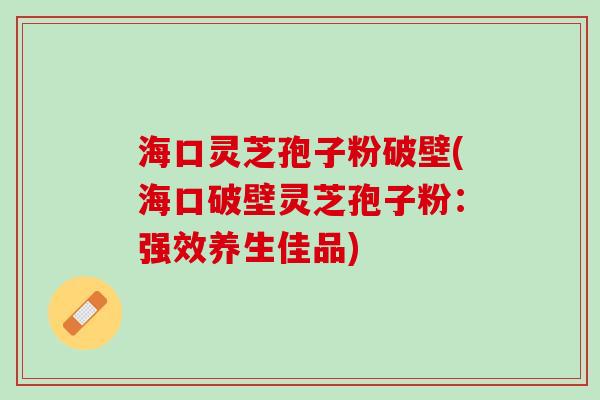 海口灵芝孢子粉破壁(海口破壁灵芝孢子粉：强效养生佳品)
