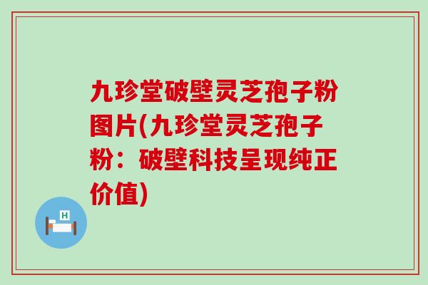 九珍堂破壁灵芝孢子粉图片(九珍堂灵芝孢子粉：破壁科技呈现纯正价值)