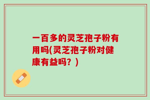 一百多的灵芝孢子粉有用吗(灵芝孢子粉对健康有益吗？)