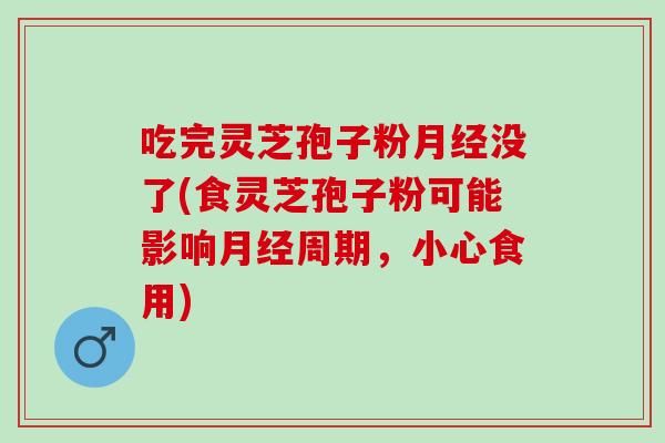 吃完灵芝孢子粉月经没了(食灵芝孢子粉可能影响月经周期，小心食用)