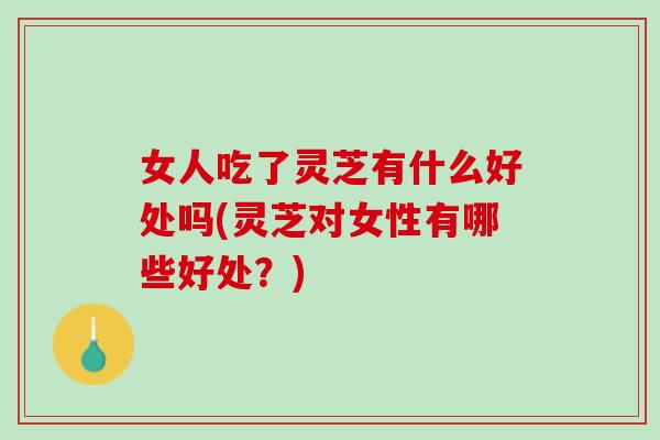 女人吃了灵芝有什么好处吗(灵芝对女性有哪些好处?) 女人吃了灵芝有什么好处吗(灵芝对女性有哪些好处?)