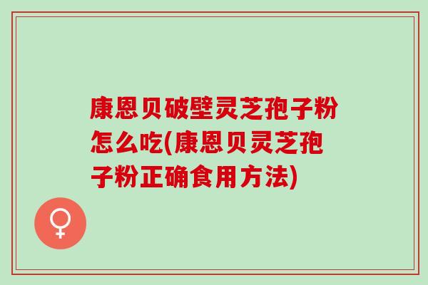 康恩贝破壁灵芝孢子粉怎么吃(康恩贝灵芝孢子粉正确食用方法)