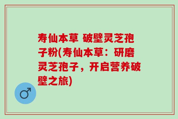 寿仙本草 破壁灵芝孢子粉(寿仙本草：研磨灵芝孢子，开启营养破壁之旅)