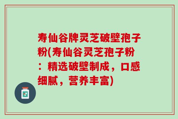 寿仙谷牌灵芝破壁孢子粉(寿仙谷灵芝孢子粉：精选破壁制成，口感细腻，营养丰富)