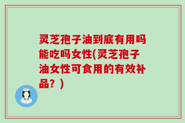 灵芝孢子油到底有用吗能吃吗女性(灵芝孢子油女性可食用的有效补品？)