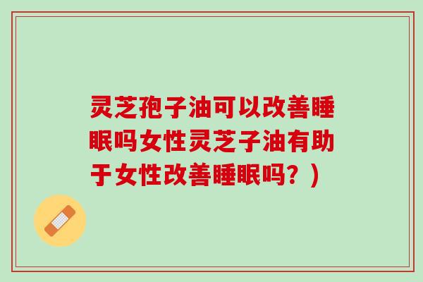 灵芝孢子油可以改善睡眠吗女性灵芝子油有助于女性改善睡眠吗？)
