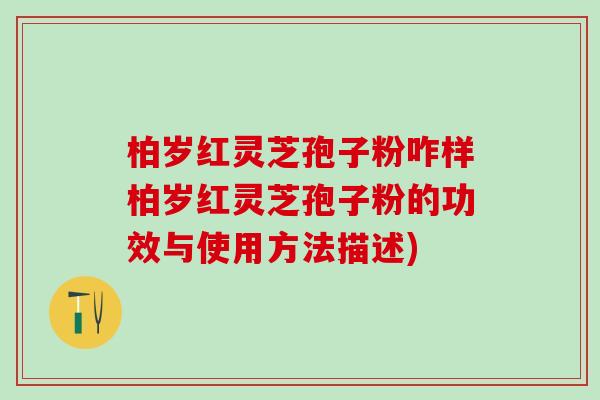 柏岁红灵芝孢子粉咋样柏岁红灵芝孢子粉的功效与使用方法描述)