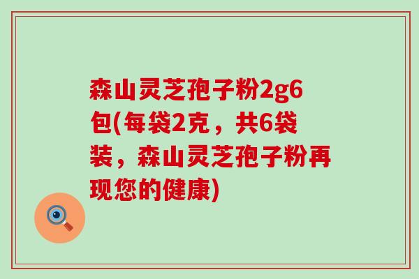 森山灵芝孢子粉2g6包(每袋2克，共6袋装，森山灵芝孢子粉再现您的健康)