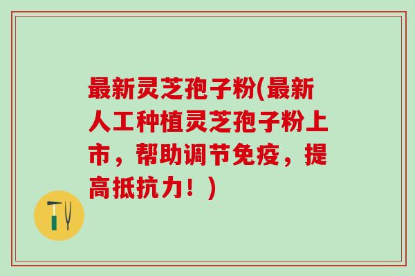 最新灵芝孢子粉(最新人工种植灵芝孢子粉上市，帮助调节免疫，提高抵抗力！)