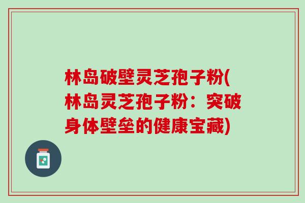 林岛破壁灵芝孢子粉(林岛灵芝孢子粉:突破身体壁垒的健康宝藏) 林岛破壁灵芝孢子粉(林岛灵芝孢子粉:突破身体壁垒的健康宝藏)