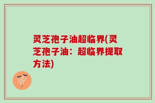灵芝孢子油超临界(灵芝孢子油：超临界提取方法)
