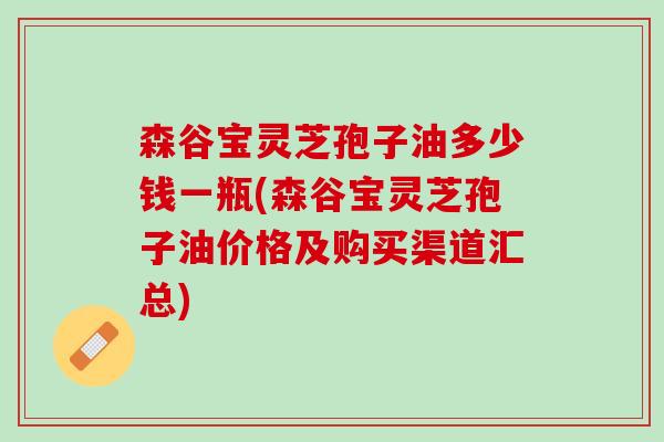 森谷宝灵芝孢子油多少钱一瓶(森谷宝灵芝孢子油价格及购买渠道汇总)