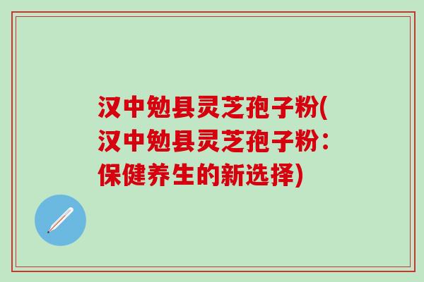 汉中勉县灵芝孢子粉(汉中勉县灵芝孢子粉：保健养生的新选择)