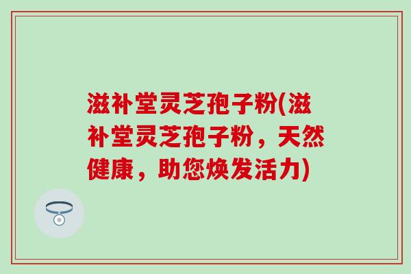 滋补堂灵芝孢子粉(滋补堂灵芝孢子粉，天然健康，助您焕发活力)