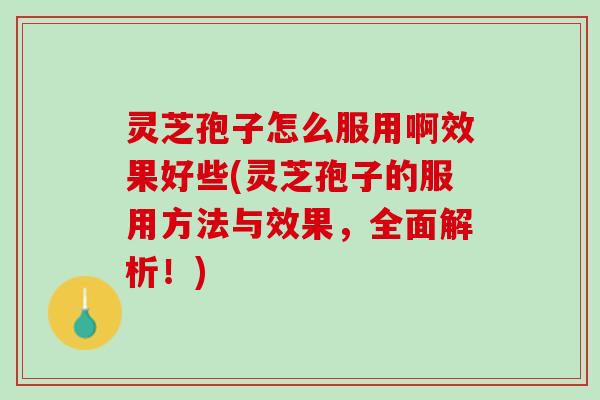 灵芝孢子怎么服用啊效果好些(灵芝孢子的服用方法与效果，全面解析！)