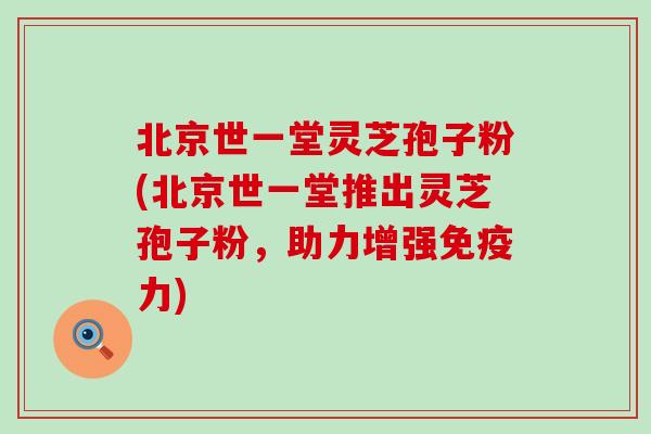 北京世一堂灵芝孢子粉(北京世一堂推出灵芝孢子粉，助力增强免疫力)