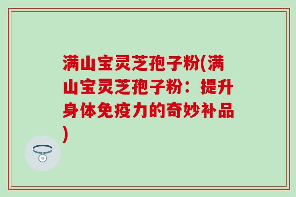 满山宝灵芝孢子粉(满山宝灵芝孢子粉：提升身体免疫力的奇妙补品)