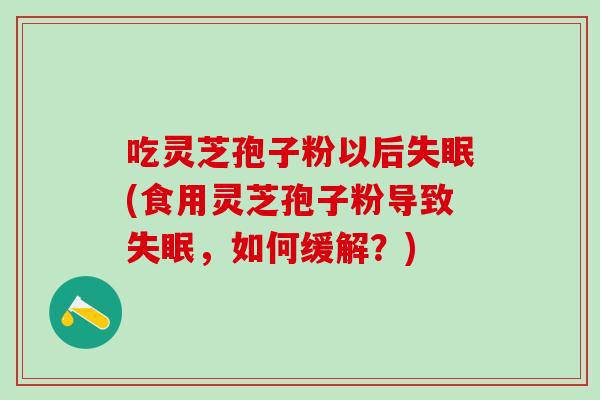 吃灵芝孢子粉以后失眠(食用灵芝孢子粉导致失眠，如何缓解？)