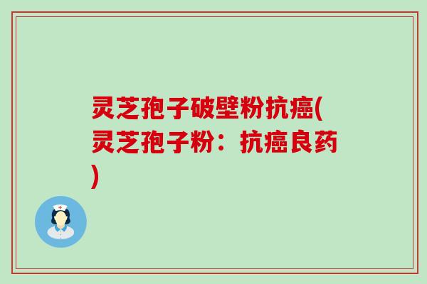 灵芝孢子破壁粉抗癌(灵芝孢子粉：抗癌良药)