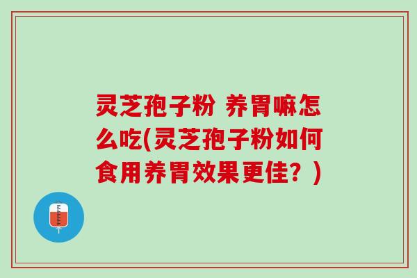 灵芝孢子粉 养胃嘛怎么吃(灵芝孢子粉如何食用养胃效果更佳？)