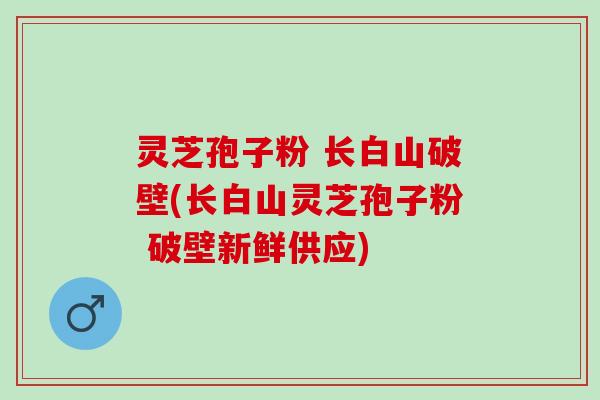 灵芝孢子粉 长白山破壁(长白山灵芝孢子粉 破壁新鲜供应) 灵芝孢子粉 长白山破壁(长白山灵芝孢子粉 破壁新鲜供应)