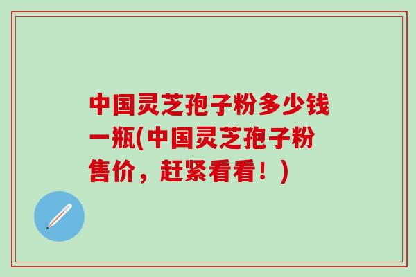 中国灵芝孢子粉多少钱一瓶(中国灵芝孢子粉售价，赶紧看看！)