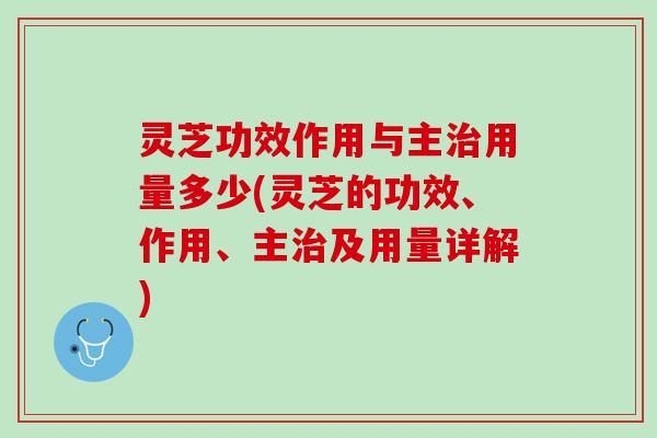 灵芝功效作用与主治用量多少(灵芝的功效、作用、主治及用量详解)