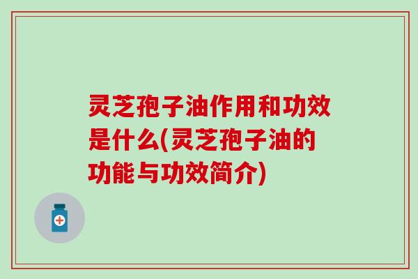 灵芝孢子油作用和功效是什么(灵芝孢子油的功能与功效简介)
