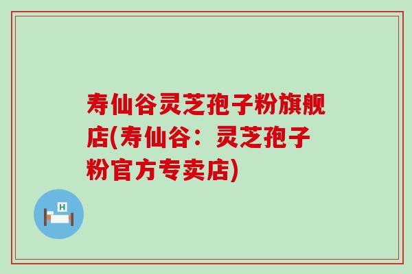 寿仙谷灵芝孢子粉旗舰店(寿仙谷：灵芝孢子粉官方专卖店)