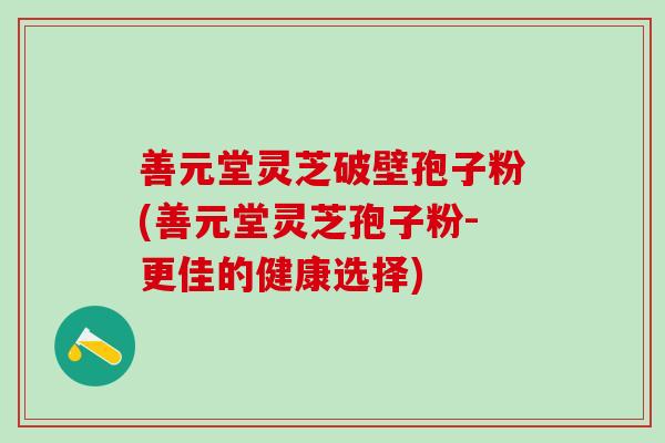 善元堂灵芝破壁孢子粉(善元堂灵芝孢子粉-更佳的健康选择)