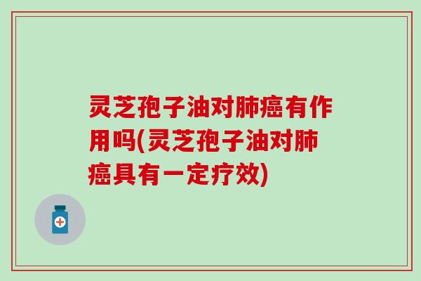 灵芝孢子油对肺癌有作用吗(灵芝孢子油对肺癌具有一定疗效)